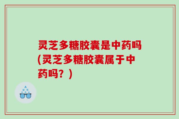 灵芝多糖胶囊是吗(灵芝多糖胶囊属于吗？)