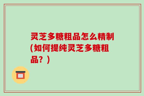 灵芝多糖粗品怎么精制(如何提纯灵芝多糖粗品？)
