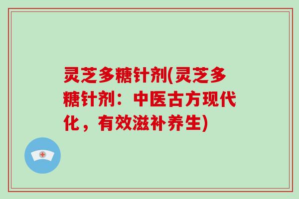 灵芝多糖针剂(灵芝多糖针剂：中医古方现代化，有效滋补养生)