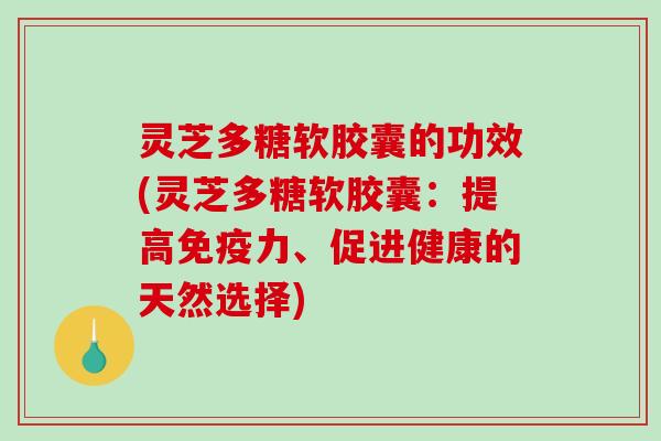 灵芝多糖软胶囊的功效(灵芝多糖软胶囊：提高免疫力、促进健康的天然选择)