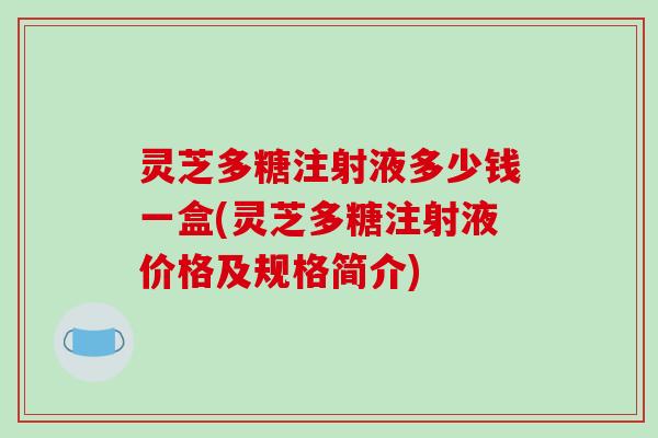 灵芝多糖注射液多少钱一盒(灵芝多糖注射液价格及规格简介)