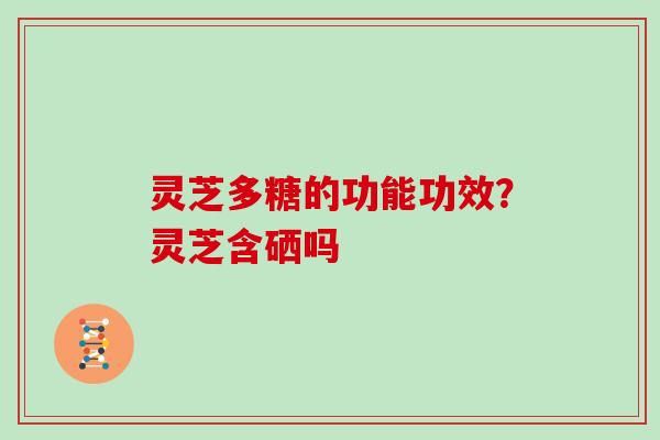 灵芝多糖的功能功效？灵芝含硒吗