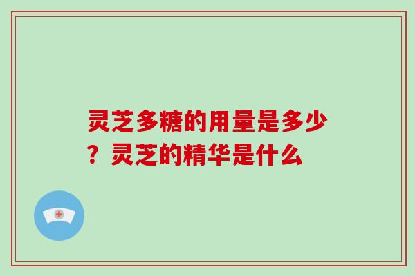 灵芝多糖的用量是多少？灵芝的精华是什么