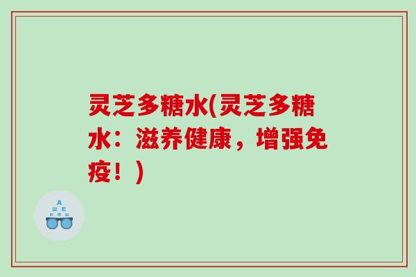 灵芝多糖水(灵芝多糖水：滋养健康，增强免疫！)