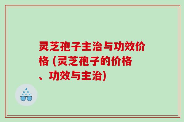 灵芝孢子主与功效价格 (灵芝孢子的价格、功效与主)