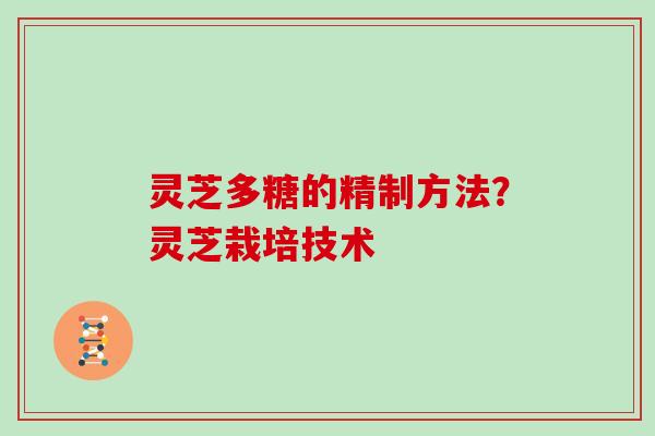 灵芝多糖的精制方法？灵芝栽培技术