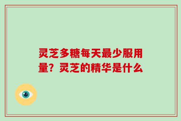 灵芝多糖每天少服用量？灵芝的精华是什么