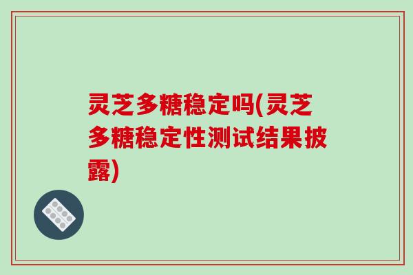 灵芝多糖稳定吗(灵芝多糖稳定性测试结果披露)
