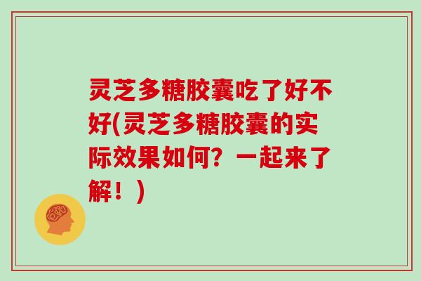 灵芝多糖胶囊吃了好不好(灵芝多糖胶囊的实际效果如何？一起来了解！)
