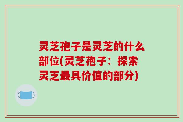 灵芝孢子是灵芝的什么部位(灵芝孢子：探索灵芝具价值的部分)