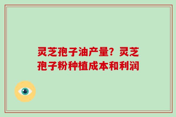 灵芝孢子油产量？灵芝孢子粉种植成本和利润