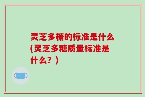 灵芝多糖的标准是什么(灵芝多糖质量标准是什么？)