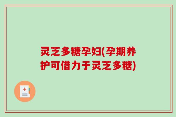 灵芝多糖孕妇(孕期养护可借力于灵芝多糖)