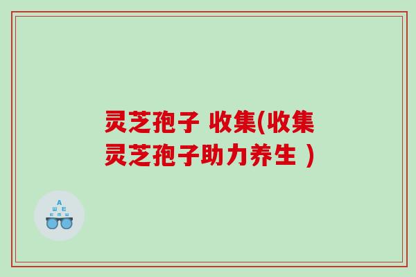 灵芝孢子 收集(收集灵芝孢子助力养生 )