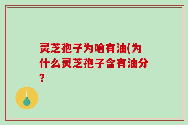 灵芝孢子为啥有油(为什么灵芝孢子含有油分？