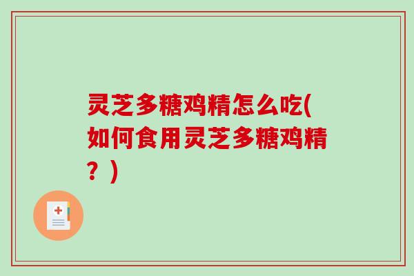 灵芝多糖鸡精怎么吃(如何食用灵芝多糖鸡精？)