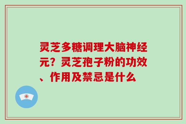 灵芝多糖调理大脑元？灵芝孢子粉的功效、作用及禁忌是什么