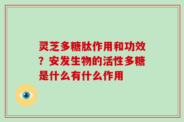 灵芝多糖肽作用和功效？安发生物的活性多糖是什么有什么作用