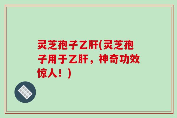 灵芝孢子(灵芝孢子用于，神奇功效惊人！)
