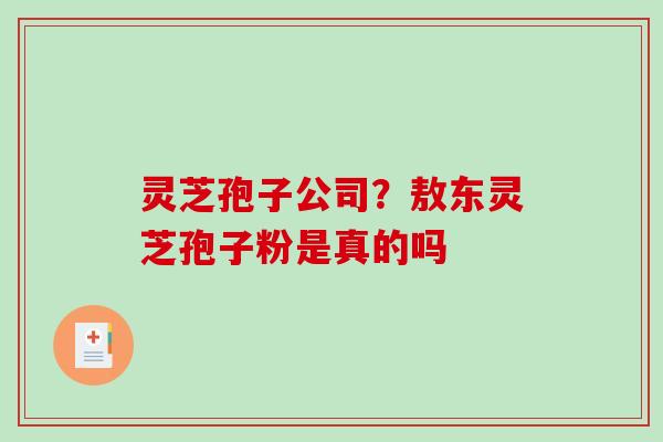 灵芝孢子公司？敖东灵芝孢子粉是真的吗