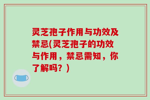 灵芝孢子作用与功效及禁忌(灵芝孢子的功效与作用，禁忌需知，你了解吗？)