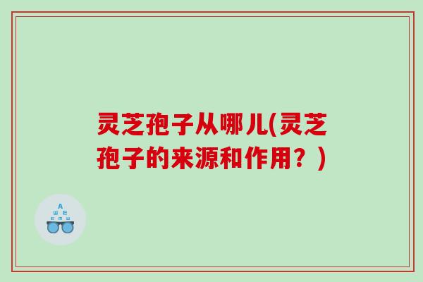 灵芝孢子从哪儿(灵芝孢子的来源和作用？)