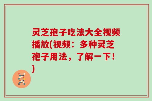 灵芝孢子吃法大全视频播放(视频：多种灵芝孢子用法，了解一下！)