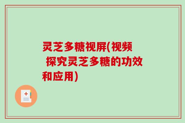 灵芝多糖视屏(视频  探究灵芝多糖的功效和应用)