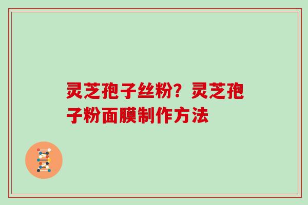 灵芝孢子丝粉？灵芝孢子粉面膜制作方法