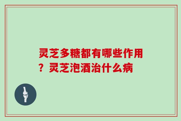 灵芝多糖都有哪些作用？灵芝泡酒什么