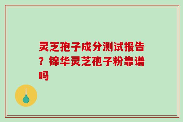 灵芝孢子成分测试报告？锦华灵芝孢子粉靠谱吗