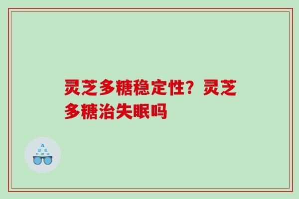 灵芝多糖稳定性？灵芝多糖吗