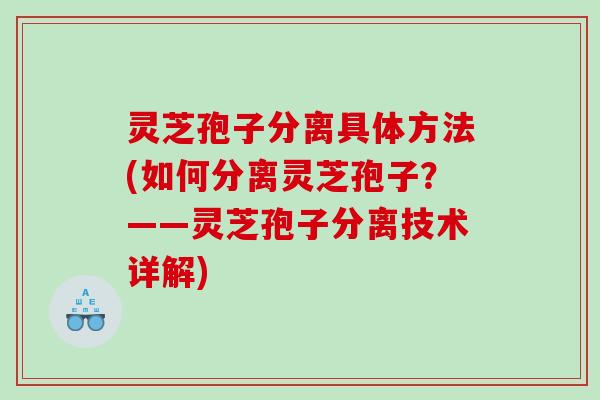 灵芝孢子分离具体方法(如何分离灵芝孢子？——灵芝孢子分离技术详解)