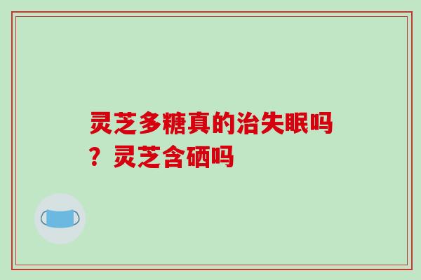 灵芝多糖真的吗？灵芝含硒吗