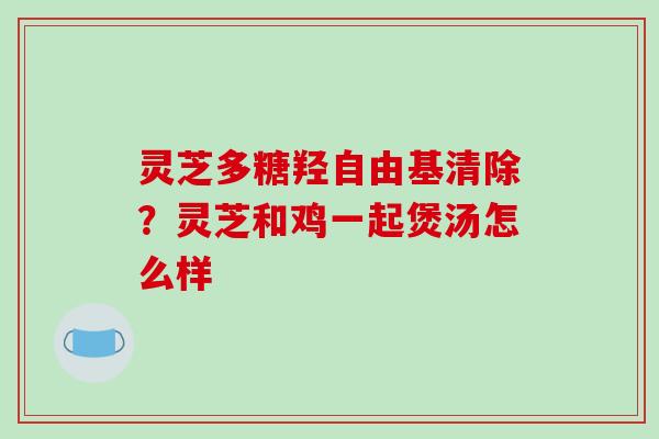 灵芝多糖羟清除？灵芝和鸡一起煲汤怎么样