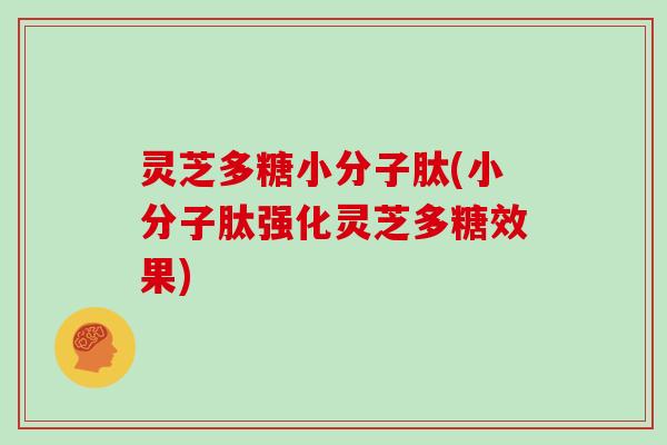 灵芝多糖小分子肽(小分子肽强化灵芝多糖效果)