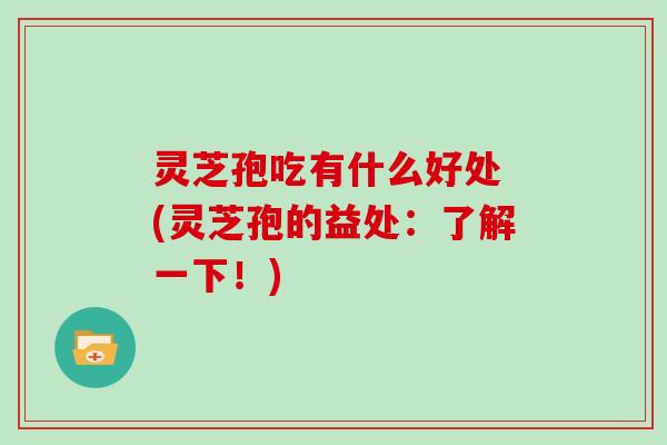 灵芝孢吃有什么好处 (灵芝孢的益处：了解一下！)