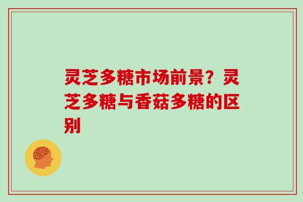灵芝多糖市场前景？灵芝多糖与香菇多糖的区别