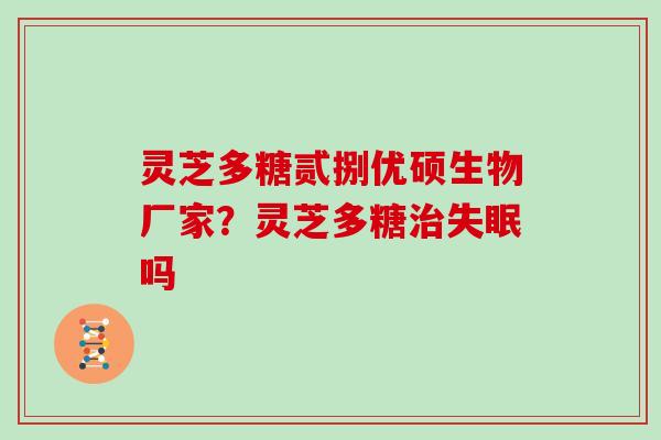 灵芝多糖贰捌优硕生物厂家？灵芝多糖吗