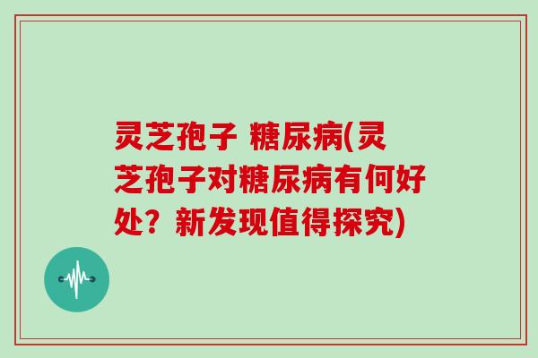 灵芝孢子 (灵芝孢子对有何好处？新发现值得探究)