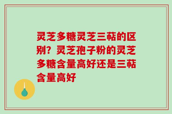 灵芝多糖灵芝三萜的区别？灵芝孢子粉的灵芝多糖含量高好还是三萜含量高好