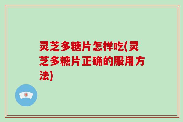 灵芝多糖片怎样吃(灵芝多糖片正确的服用方法)