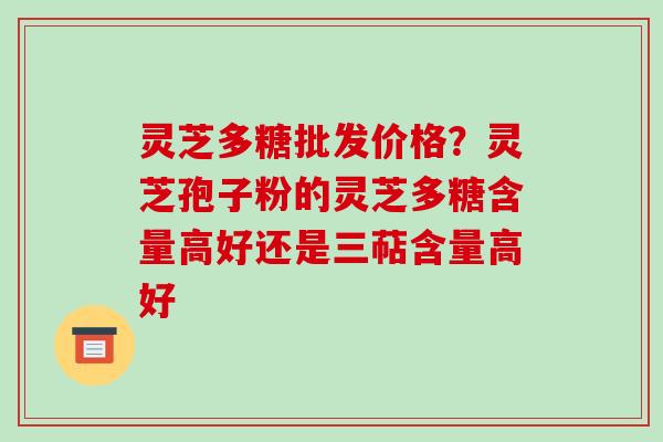 灵芝多糖批发价格？灵芝孢子粉的灵芝多糖含量高好还是三萜含量高好