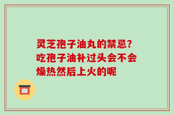 灵芝孢子油丸的禁忌？吃孢子油补过头会不会燥热然后上火的呢