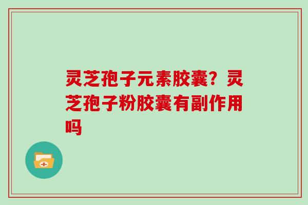 灵芝孢子元素胶囊？灵芝孢子粉胶囊有副作用吗