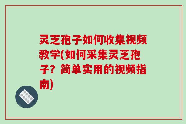 灵芝孢子如何收集视频教学(如何采集灵芝孢子？简单实用的视频指南)