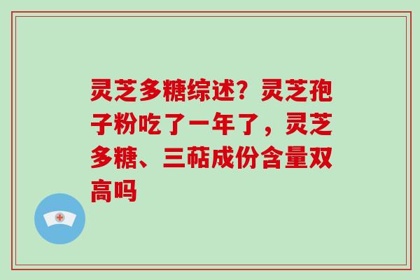 灵芝多糖综述？灵芝孢子粉吃了一年了，灵芝多糖、三萜成份含量双高吗