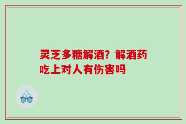 灵芝多糖解酒？解酒药吃上对人有伤害吗