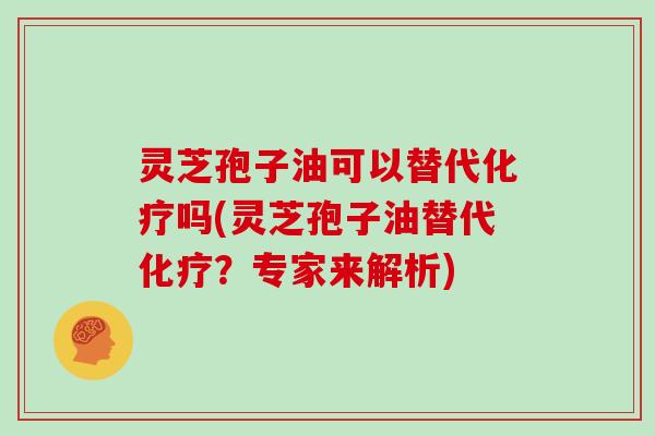 灵芝孢子油可以替代吗(灵芝孢子油替代？专家来解析)