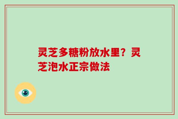 灵芝多糖粉放水里？灵芝泡水正宗做法